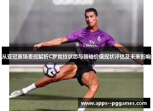 从亚冠赛场表现解析C罗竞技状态与领袖价值现状评估及未来影响 从亚冠赛场表现解析C罗竞技状态与领袖价值现状评估及未来影响