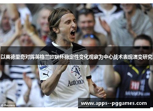 以莫德里奇对阵英格兰欧联杯稳定性变化观察为中心战术表现演变研究