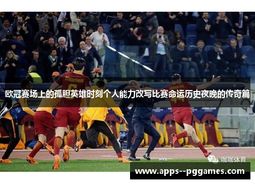 欧冠赛场上的孤胆英雄时刻个人能力改写比赛命运历史夜晚的传奇篇