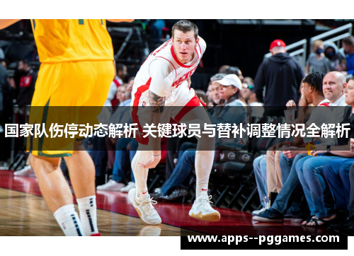 国家队伤停动态解析 关键球员与替补调整情况全解析 国家队伤停动态解析 关键球员与替补调整情况全解析