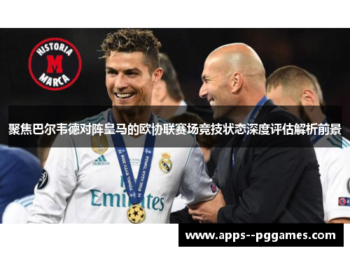 聚焦巴尔韦德对阵皇马的欧协联赛场竞技状态深度评估解析前景
