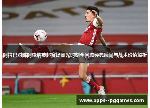 阿拉巴对阵阿森纳英超赛场高光时刻全回顾经典瞬间与战术价值解析 阿拉巴对阵阿森纳英超赛场高光时刻全回顾经典瞬间与战术价值解析