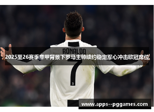 2025至26赛季意甲背景下罗马主帅续约稳定军心冲击欧冠席位 2025至26赛季意甲背景下罗马主帅续约稳定军心冲击欧冠席位