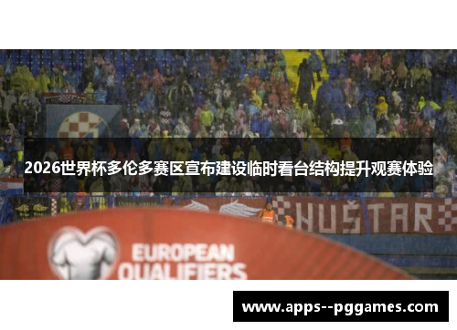 2026世界杯多伦多赛区宣布建设临时看台结构提升观赛体验 2026世界杯多伦多赛区宣布建设临时看台结构提升观赛体验