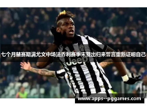 七个月禁赛期满尤文中场法乔利赛季末复出归来誓言重新证明自己 七个月禁赛期满尤文中场法乔利赛季末复出归来誓言重新证明自己