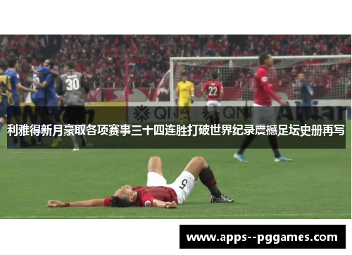 利雅得新月豪取各项赛事三十四连胜打破世界纪录震撼足坛史册再写 利雅得新月豪取各项赛事三十四连胜打破世界纪录震撼足坛史册再写