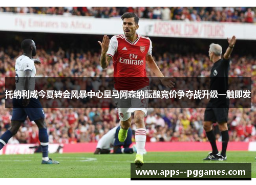 托纳利成今夏转会风暴中心皇马阿森纳酝酿竞价争夺战升级一触即发 托纳利成今夏转会风暴中心皇马阿森纳酝酿竞价争夺战升级一触即发