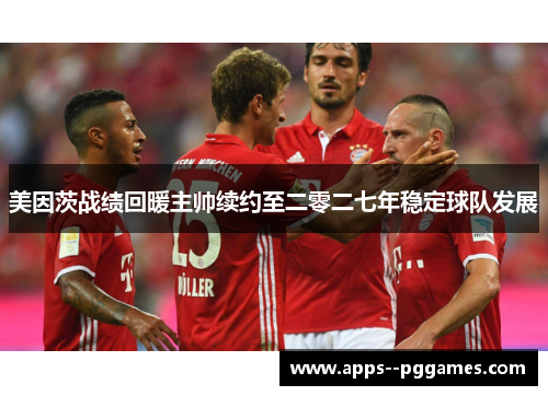美因茨战绩回暖主帅续约至二零二七年稳定球队发展