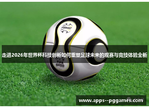 走进2026年世界杯科技创新如何重塑足球未来的观赛与竞技体验全新