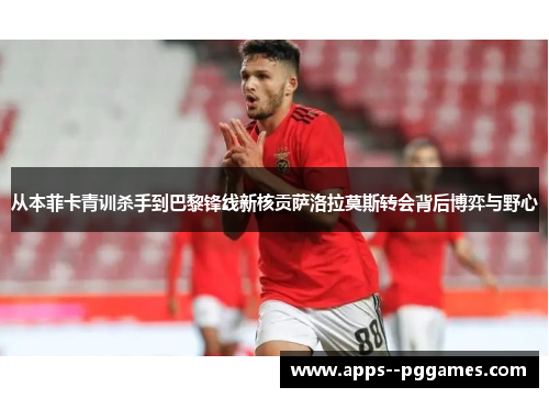 从本菲卡青训杀手到巴黎锋线新核贡萨洛拉莫斯转会背后博弈与野心 从本菲卡青训杀手到巴黎锋线新核贡萨洛拉莫斯转会背后博弈与野心