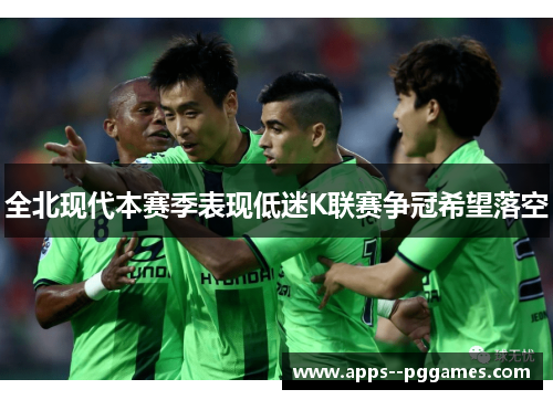 全北现代本赛季表现低迷K联赛争冠希望落空