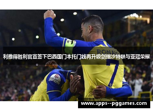 利雅得胜利官宣签下巴西国门本托门线再升级剑指沙特联与亚冠荣耀