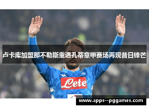 卢卡库加盟那不勒斯重遇孔蒂意甲赛场再现昔日锋芒