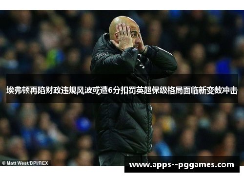 埃弗顿再陷财政违规风波或遭6分扣罚英超保级格局面临新变数冲击 埃弗顿再陷财政违规风波或遭6分扣罚英超保级格局面临新变数冲击
