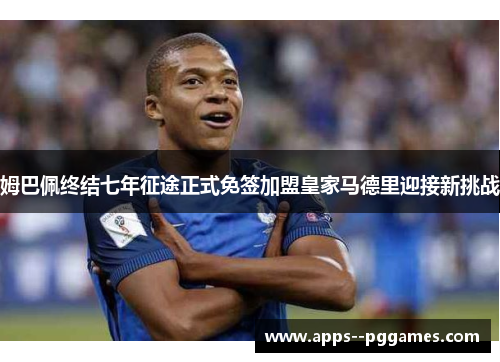 姆巴佩终结七年征途正式免签加盟皇家马德里迎接新挑战 姆巴佩终结七年征途正式免签加盟皇家马德里迎接新挑战