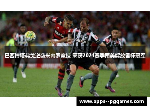 巴西博塔弗戈逆袭米内罗竞技 荣获2024赛季南美解放者杯冠军