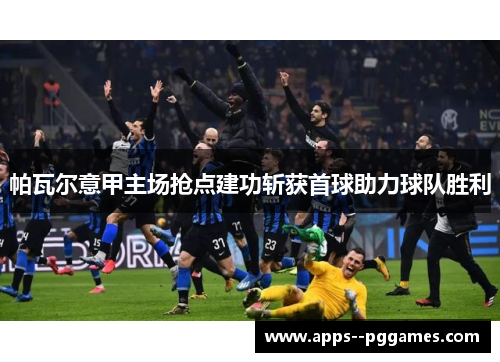 帕瓦尔意甲主场抢点建功斩获首球助力球队胜利