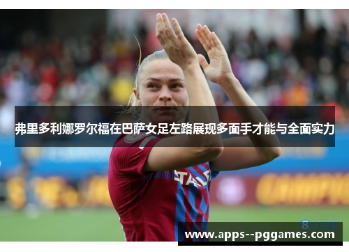 弗里多利娜罗尔福在巴萨女足左路展现多面手才能与全面实力
