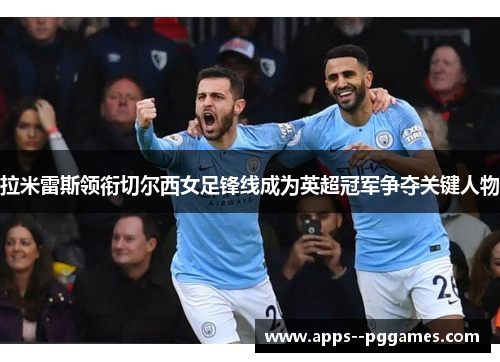 拉米雷斯领衔切尔西女足锋线成为英超冠军争夺关键人物 拉米雷斯领衔切尔西女足锋线成为英超冠军争夺关键人物