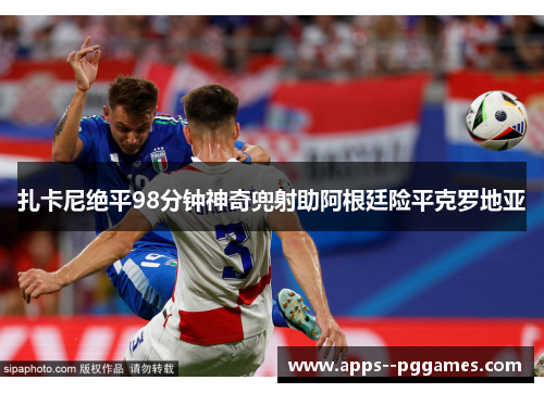 扎卡尼绝平98分钟神奇兜射助阿根廷险平克罗地亚