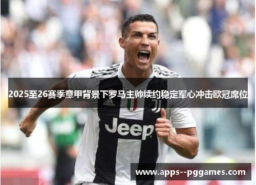 2025至26赛季意甲背景下罗马主帅续约稳定军心冲击欧冠席位