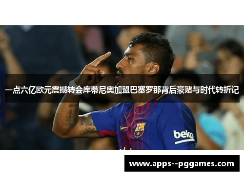 一点六亿欧元震撼转会库蒂尼奥加盟巴塞罗那背后豪赌与时代转折记