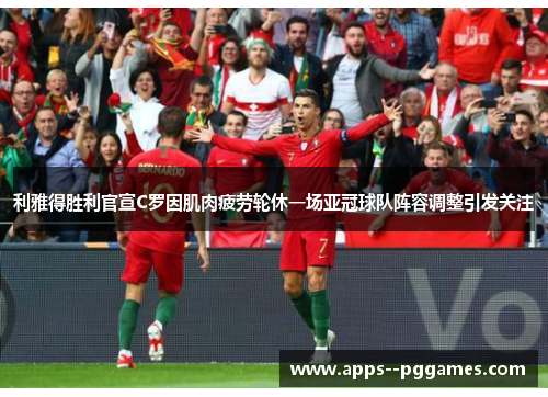 利雅得胜利官宣C罗因肌肉疲劳轮休一场亚冠球队阵容调整引发关注