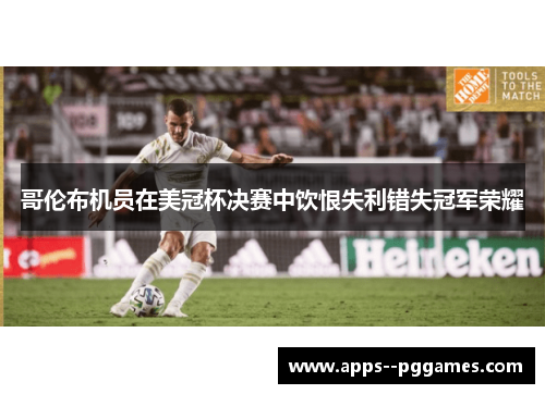哥伦布机员在美冠杯决赛中饮恨失利错失冠军荣耀