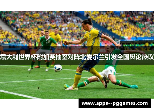 意大利世界杯附加赛抽签对阵北爱尔兰引发全国舆论热议