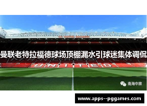 曼联老特拉福德球场顶棚漏水引球迷集体调侃