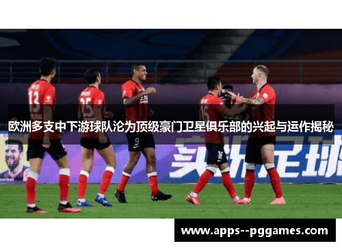 欧洲多支中下游球队沦为顶级豪门卫星俱乐部的兴起与运作揭秘