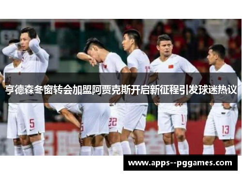 亨德森冬窗转会加盟阿贾克斯开启新征程引发球迷热议