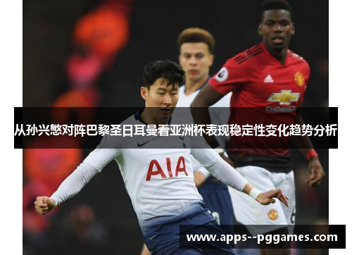 从孙兴慜对阵巴黎圣日耳曼看亚洲杯表现稳定性变化趋势分析