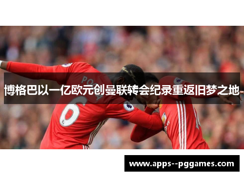 博格巴以一亿欧元创曼联转会纪录重返旧梦之地
