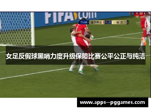 女足反假球黑哨力度升级保障比赛公平公正与纯洁 女足反假球黑哨力度升级保障比赛公平公正与纯洁