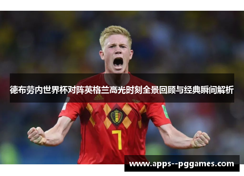 德布劳内世界杯对阵英格兰高光时刻全景回顾与经典瞬间解析