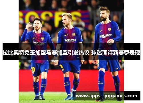 拉比奥特免签加盟马赛加盟引发热议 球迷期待新赛季表现