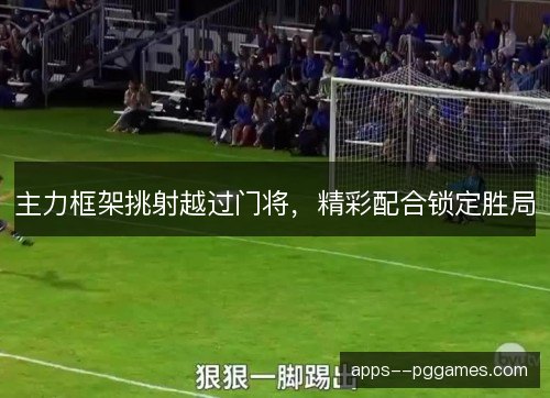 主力框架挑射越过门将，精彩配合锁定胜局